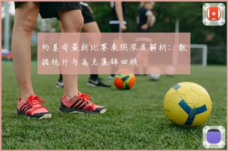 约基奇最新比赛表现深度解析:数据统计与高光集锦回顾