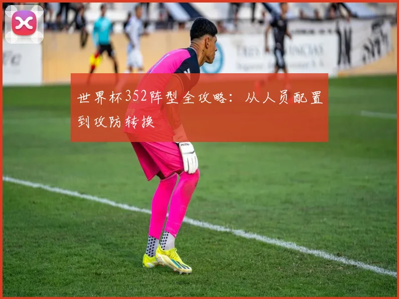 世界杯352阵型全攻略：从人员配置到攻防转换