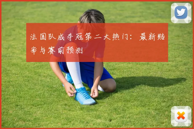 法国队成夺冠第二大热门：最新赔率与赛前预测