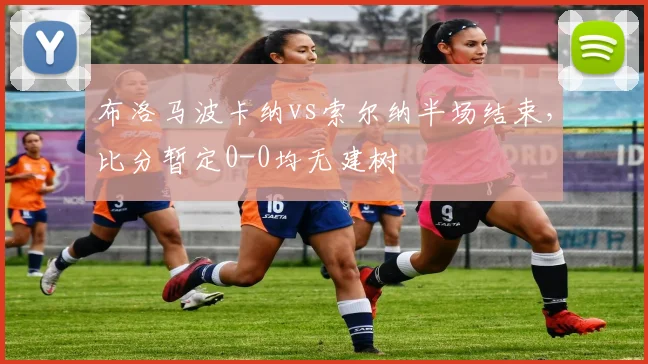布洛马波卡纳vs索尔纳半场结束，比分暂定0-0均无建树