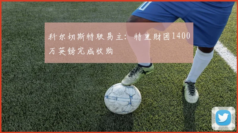 科尔切斯特联易主：特里财团1400万英镑完成收购
