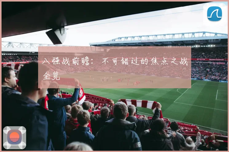 八强战前瞻：不可错过的焦点之战全览