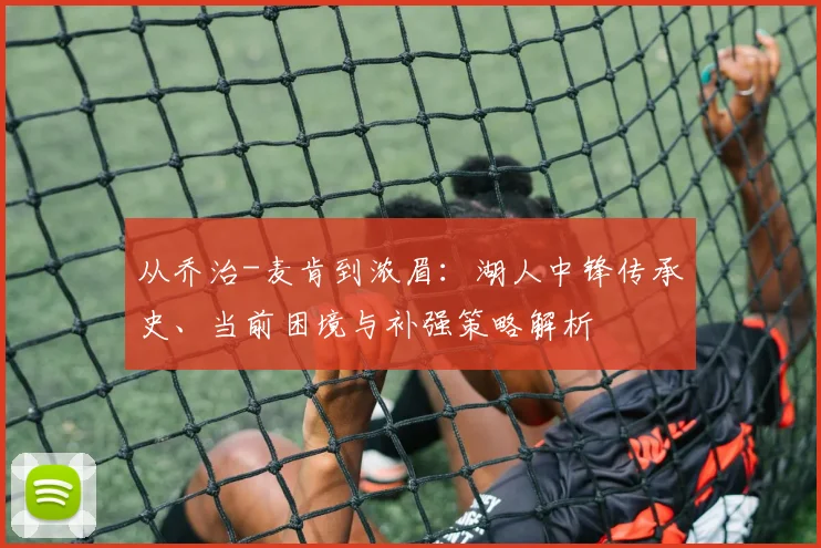 从乔治-麦肯到浓眉：湖人中锋传承史、当前困境与补强策略解析