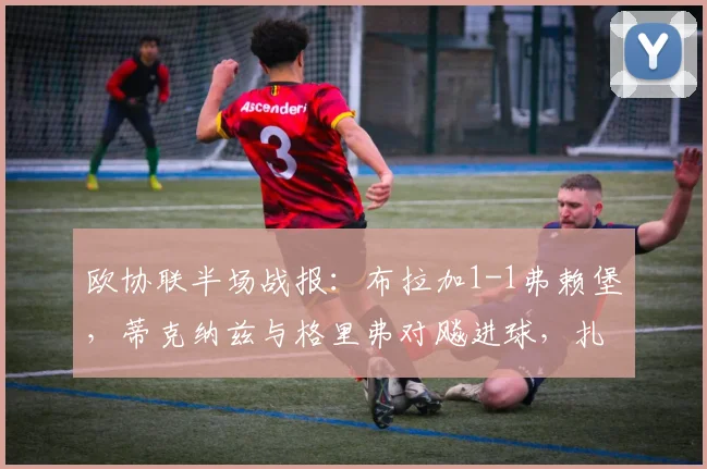 欧协联半场战报:布拉加1-1弗赖堡,蒂克纳兹与格里弗对飚进球,扎拉尔失点成转折