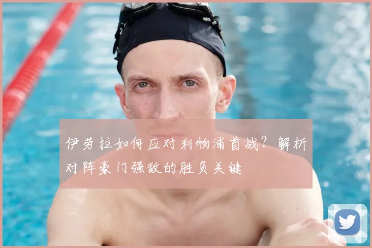 伊劳拉如何应对利物浦首战？解析对阵豪门强敌的胜负关键
