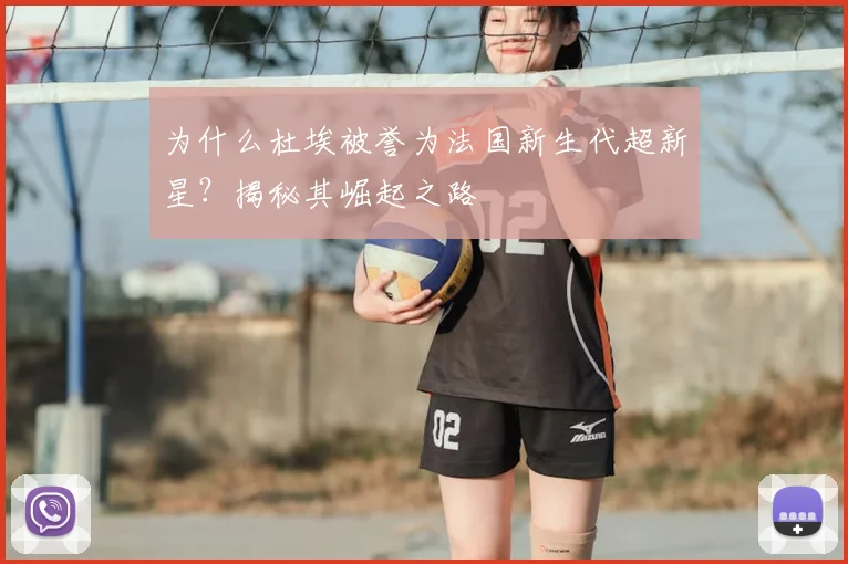 为什么杜埃被誉为法国新生代超新星？揭秘其崛起之路