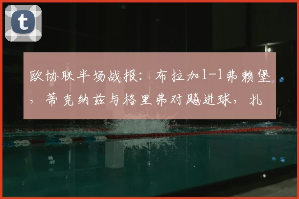 欧协联半场战报：布拉加1-1弗赖堡，蒂克纳兹与格里弗对飚进球，扎拉尔失点成转折