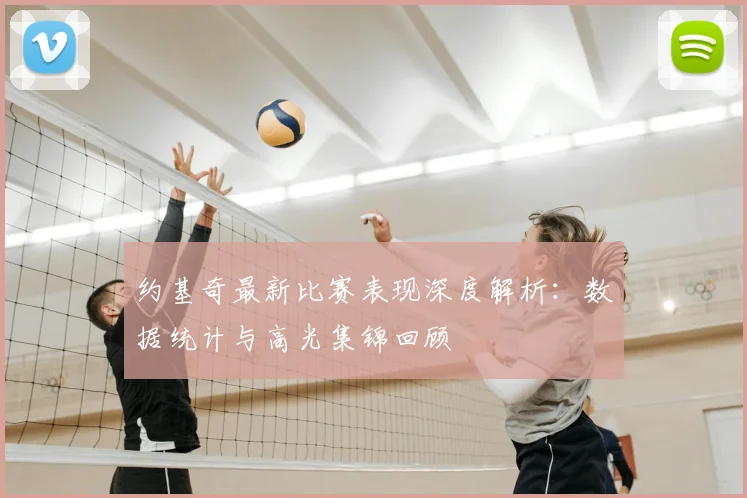 约基奇最新比赛表现深度解析：数据统计与高光集锦回顾