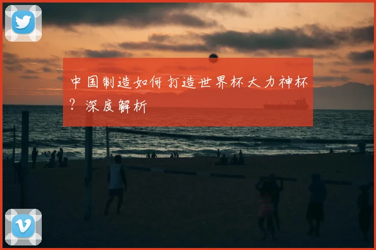 中国制造如何打造世界杯大力神杯？深度解析