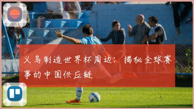义乌制造世界杯周边：揭秘全球赛事的中国供应链