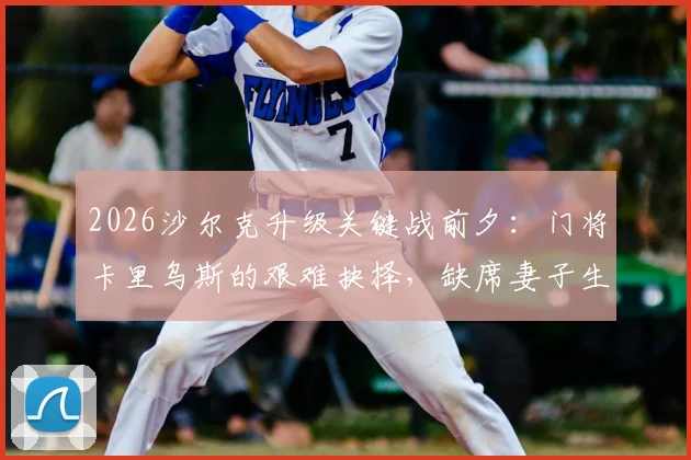 2026沙尔克升级关键战前夕：门将卡里乌斯的艰难抉择，缺席妻子生产坚守赛场引发热议，职业球员家庭与事业如何平衡讨论指南