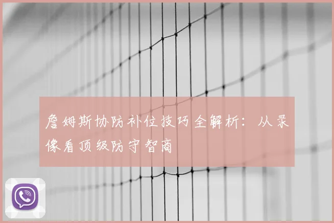 詹姆斯协防补位技巧全解析：从录像看顶级防守智商